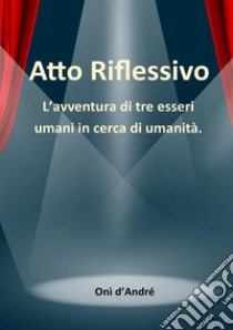 Atto riflessivo. L'avventura di tre esseri umani in cerca di umanità libro di D'Andrè Onì