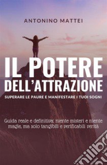 Il potere dell'attrazione: superare le paure e manifestare i tuoi sogni. Guida reale e definitiva: niente misteri e niente magie, ma solo tangibili e verificabili verità libro di Mattei Antonino