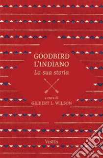 Goodbird l'indiano: la sua storia libro di Wilson Gilbert L.