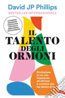 Il talento degli ormoni. Rivoluziona la tua vita imparando ad attivare 6 sostanze che hai dentro di te libro di Phillips David JP