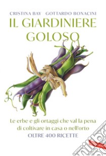 Il giardiniere goloso. Le erbe e gli ortaggi che val la pena di coltivare in casa o nell'orto. Oltre 400 ricette libro di Bay Cristina; Bonacini Gottardo