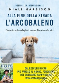 Alla fine della strada l'arcobaleno. Come i cani randagi mi hanno illuminato la vita libro di Harbison Niall