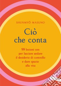 Ciò che conta. 99 lezioni zen per lasciare andare il desiderio di controllo e dare spazio alla vita libro di Masuno Shunmyo