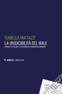 La (in)dicibilità del male. Charlotte Delbo e l'esperienza concentrazionaria libro di Mattazzi Isabella