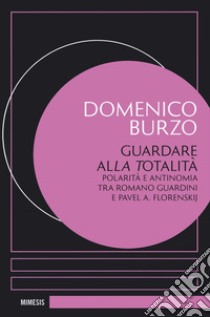 Guardare alla totalità. Polarità e antinomia tra Romano Guardini e Pavel A. Florenskij libro di Burzo Domenico