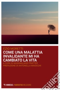 Come una malattia invalidante mi ha cambiato la vita libro di Moretti Ezio; Fratter M. (cur.)