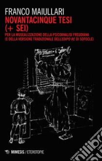 Novantacinque tesi (+ sei) per la musealizzazione della psicoanalisi freudiana (e della versione tradizionale dell'Edipo Re di Sofocle) libro di Maiullari Franco