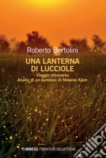 Una lanterna di lucciole. Viaggio attraverso «Analisi di un bambino» di Melanie Klein libro di Bertolini Roberto