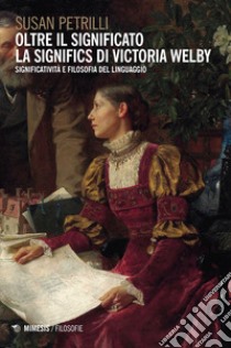 Oltre il significato. La significs di Victoria Welby. Significatività e filosofia del linguaggio libro di Petrilli Susan