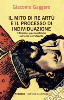 Il mito di re Artù e il processo di individuazione. Riflessioni psicoanalitiche sul tema dell'identità libro di Gaggero Giacomo