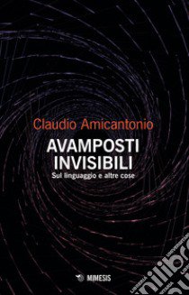 Avamposti invisibili. Sul linguaggio e altre cose libro di Amicantonio Claudio