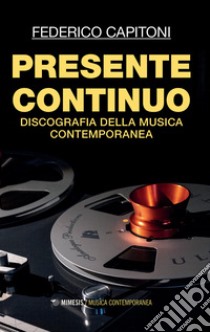 Presente continuo. Discografia della musica contemporanea libro di Capitoni Federico