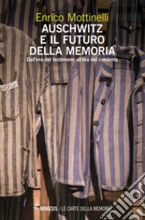 Auschwitz e il futuro della memoria. Dall'era del testimone all'era del credente libro di Mottinelli Enrico