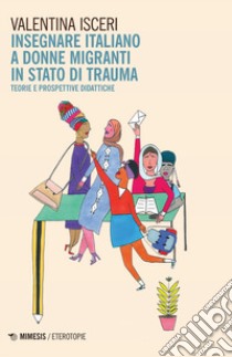 Insegnare italiano a donne migranti in stato di trauma. Teorie e prospettive didattiche libro di Isceri Valentina