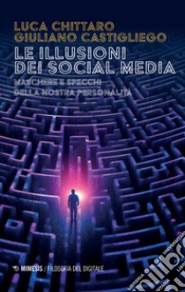 Le illusioni dei social media. Maschere e specchi della nostra personalità libro di Chittaro Luca; Castigliego Giuliano