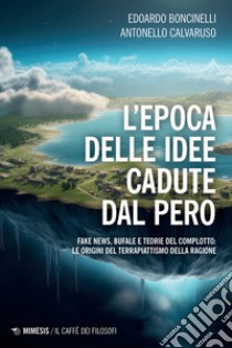 L'epoca delle idee cadute dal pero. Fake news, bufale e teorie del complotto: le origini del terrapiattismo della ragione libro di Boncinelli Edoardo; Calvaruso Antonello