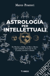 Astrologia per intellettuali. Da Marilyn a Kafka, da Marx a Bowie: i segni zodiacali attraverso la vita di artisti, scrittori e filosofi libro di Pesatori Marco