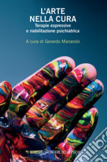 L'arte nella cura. Terapie espressive e riabilitazione psichiatrica libro di Manarolo G. (cur.)