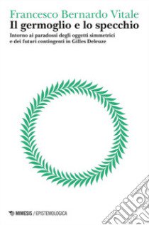 Il germoglio e lo specchio. Intorno ai paradossi degli oggetti simmetrici e dei futuri contingenti in Gilles Deleuze. Vol. 2: Logica del punto cieco libro di Vitale Francesco Bernardo