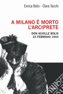 A Milano è morto l'arciprete. Don Achille Bolis 23 febbraio 1944 libro di Bolis Enrica; Tacchi Clara