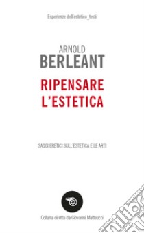 Ripensare l'estetica. Saggi eretici sull'estetica e le arti libro di Berleant Arnold; Mancioppi E. (cur.)