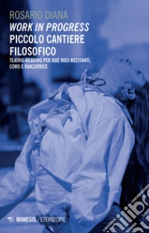 Work in progress. Piccolo cantiere filosofico. Teatro-reading per due voci recitanti, coro e danzatrice libro di Diana Rosario