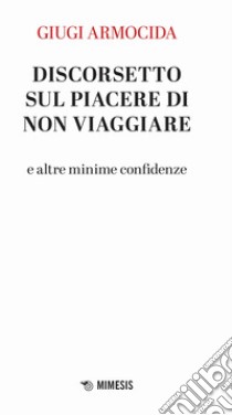 Discorsetto sul piacere di non viaggiare e altre minime confidenze libro di Armocida Giugi