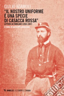 «Il nostro uniforme è una specie di casacca rossa». Lettere ai familiari (1858-1867) libro di Adamoli Giulio; Armocida G. (cur.)