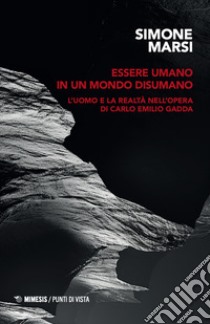 Essere umano in un mondo disumano. L'uomo e la realtà nell'opera di Carlo Emilio Gadda libro di Marsi Simone