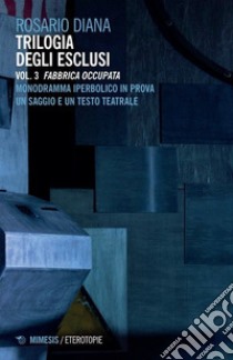 Trilogia degli esclusi. Vol. 3: Fabbrica occupata. Monodramma iperbolico in prova. Un saggio e un testo teatrale libro di Diana Rosario