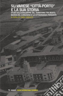 Su Varese «città-porto» e la sua storia. Studi sull'evoluzione del territorio tra Bosto, Bizzozero, l'Ungheria e la cittadinanza pensante libro di Minazzi F. (cur.)