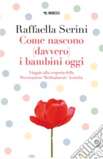 Come nascono (davvero) i bambini oggi. Viaggio alla scoperta della Procreazione Medicalmente Assistita libro di Serini Raffaella