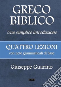 Greco biblico. Una semplice introduzione. Quattro lezioni con note grammaticali di base libro di Guarino Giuseppe