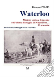 Waterloo. Misteri, verità e leggende sull'ultima battaglia di Napoleone. E non solo... libro di Palma Giuseppe