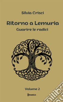 Guarire le radici. Ritorno a Lemuria. Vol. 2 libro di Crisci Silvia