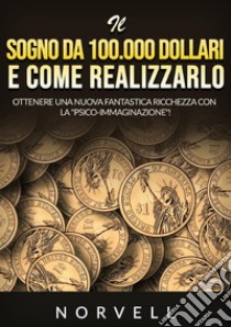 Il sogno da 100.000 dollari e come realizzarlo. Ottenere una nuova fantastica ricchezza con la «psico-immaginazione»! libro di Norvell Anthony