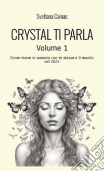 Crystal ti parla. Come vivere in armonia con te stesso e il mondo nel 2023. Vol. 1 libro di Cainac Svetlana