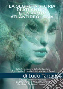 La segreta storia di Atlantide e la proto atlantideologia. La saga dell'impero galattico dei Phykke'n N. Nhàl, i Phykke'n Eàhi Ea, i Phykke'n Uanhe Tàu e le razze aliene della proto atlantideologia libro di Tarzariol Lucio