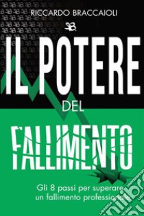 Il potere del fallimento. Gli 8 passi per superare un fallimento professionale libro di Braccaioli Riccardo