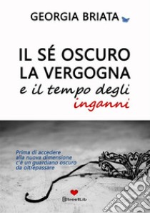 Il sé oscuro, la vergogna e il tempo degli inganni. Prima di accedere alla nuova dimensione c'è un guardiano oscuro da oltrepassare libro di Briata Georgia