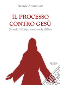 Il processo contro Gesù. Secondo il Diritto romano e la Bibbia. Nuova ediz. libro di Annunziata Daniela