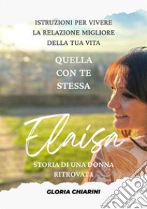 Elaisa, storia di una donna ritrovata. Istruzioni per vivere la relazione migliore della tua vita: quella con te stessa libro di Chiarini Gloria