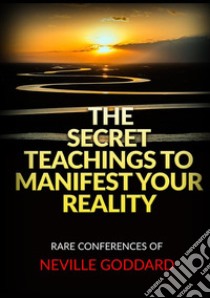 The Secret Teachings to Manifest Your Reality. Rare Conferences of Neville Goddard libro di Goddard Neville; De Angelis D. (cur.)