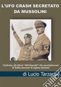 L'Ufo crash secretato da Mussolini. I kalenia, gli alieni «Alti bianchi» che precipitarono in Italia durante il regime fascista libro di Tarzariol Lucio