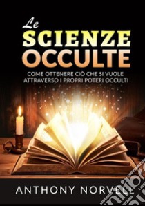 Le scienze occulte. Come ottenere ciò che si vuole attraverso i propri poteri occulti libro di Norvell Anthony