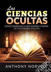 Las Ciencias Ocultas. Cómo conseguir lo que quieres a través de tus poderes ocultos libro di Norvell Anthony