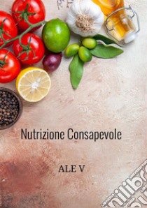 Nutrizione consapevole. Il tuo percorso per un dimagrimento sano e duraturo. Il metodo olistico per dimagrire senza contare le calorie libro di V Ale