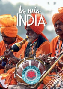 La mia India. Kerala, Delhi, Uttar Pradesh, Bihar, Rajasthan libro di Morganti Monica