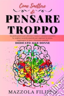 Come smettere di pensare troppo. Dedicato alle donne. La guida pratica per alleviare l'ansia e i pensieri eccessivi, le migliori tecniche pratiche per superare lo stress, raggiungere la pace e benessere mentale libro di Mazzola Filippo