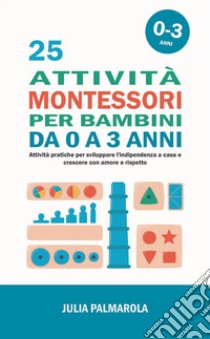 25 attività Montessori per bambini da 0 a 3 anni. Attività pratiche per sviluppare l'indipendenza a casa e crescere con amore e rispetto libro di Palmarola Julia